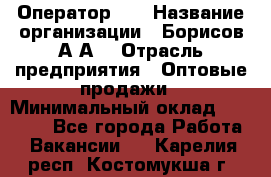 Оператор 1C › Название организации ­ Борисов А.А. › Отрасль предприятия ­ Оптовые продажи › Минимальный оклад ­ 25 000 - Все города Работа » Вакансии   . Карелия респ.,Костомукша г.